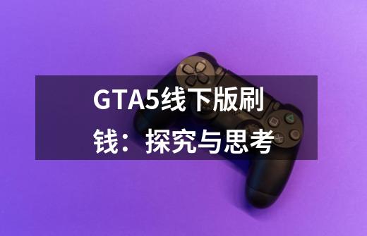 GTA5线下版刷钱：探究与思考-第1张-游戏信息-龙启网