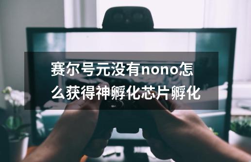 赛尔号元没有nono怎么获得神孵化芯片孵化-第1张-游戏信息-龙启网