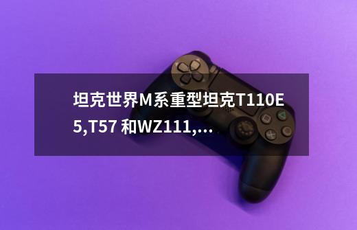 坦克世界M系重型坦克T110E5,T57 和WZ111,113 我打算练这些坦克-第1张-游戏信息-龙启网