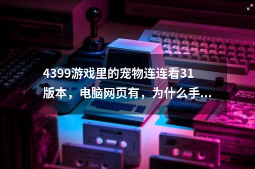 4399游戏里的宠物连连看3.1版本，电脑网页有，为什么手机里没有呢-第1张-游戏信息-龙启网