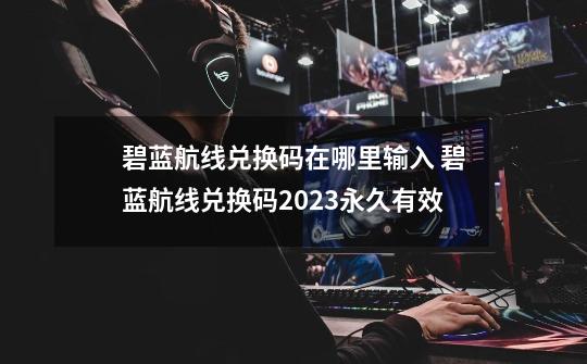 碧蓝航线兑换码在哪里输入 碧蓝航线兑换码2023永久有效-第1张-游戏信息-龙启网