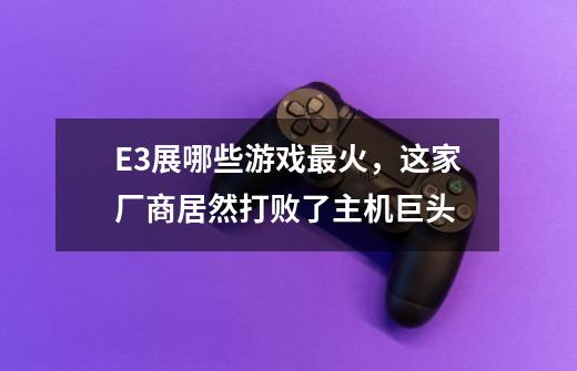 E3展哪些游戏最火，这家厂商居然打败了主机巨头-第1张-游戏信息-龙启网