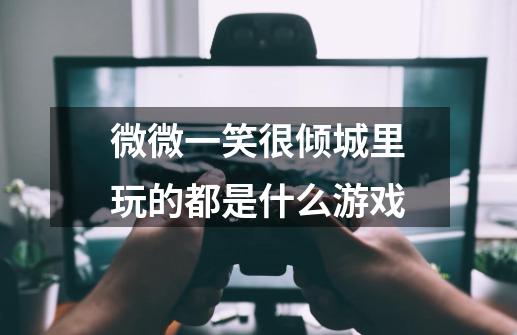 微微一笑很倾城里玩的都是什么游戏-第1张-游戏信息-龙启网