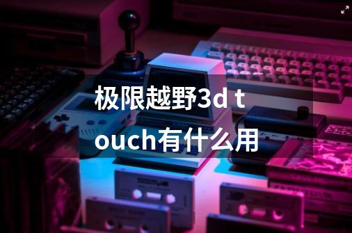 极限越野3d touch有什么用-第1张-游戏信息-龙启网