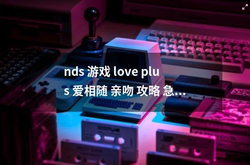 nds 游戏 love plus 爱相随 亲吻 攻略 急急急!!(仅剩的30分全出了)-第1张-游戏信息-龙启网