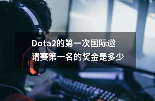 Dota2的第一次国际邀请赛第一名的奖金是多少-第1张-游戏信息-龙启网