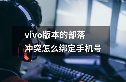 vivo版本的部落冲突怎么绑定手机号-第1张-游戏信息-龙启网