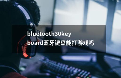 bluetooth3.0keyboard蓝牙键盘能打游戏吗-第1张-游戏信息-龙启网