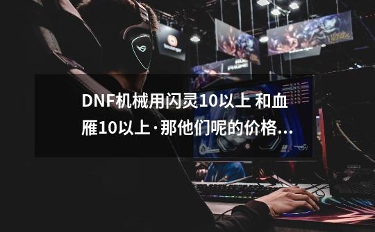 DNF机械用闪灵+10以上 和血雁+10以上·那他们呢的价格在江苏2值多少钱-第1张-游戏信息-龙启网