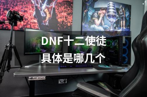 DNF十二使徒具体是哪几个-第1张-游戏信息-龙启网