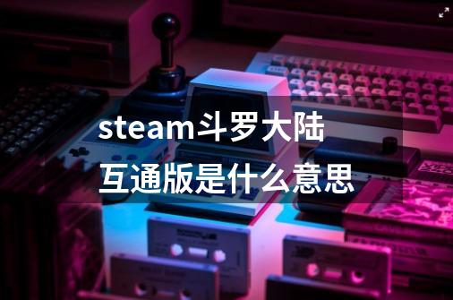 steam斗罗大陆互通版是什么意思-第1张-游戏信息-龙启网