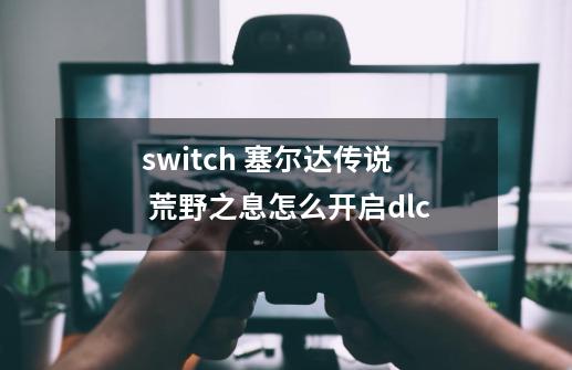 switch 塞尔达传说 荒野之息怎么开启dlc-第1张-游戏信息-龙启网