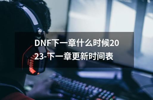 DNF下一章什么时候2023-下一章更新时间表-第1张-游戏信息-龙启网