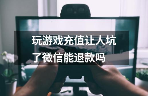 玩游戏充值让人坑了微信能退款吗-第1张-游戏信息-龙启网