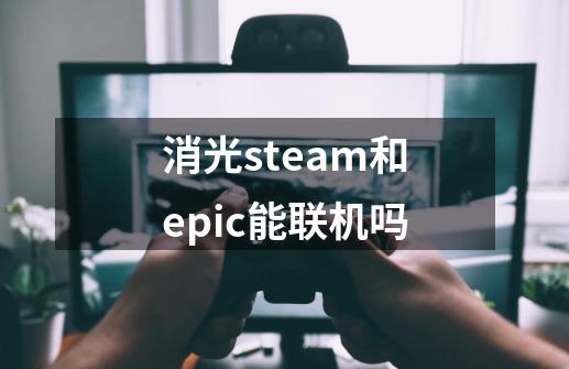 消光steam和epic能联机吗-第1张-游戏信息-龙启网