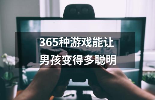 365种游戏能让男孩变得多聪明-第1张-游戏信息-龙启网