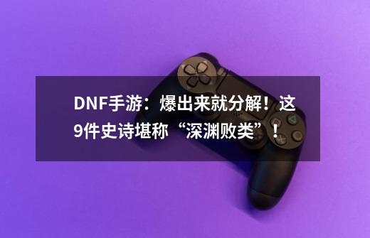 DNF手游：爆出来就分解！这9件史诗堪称“深渊败类”！-第1张-游戏信息-龙启网