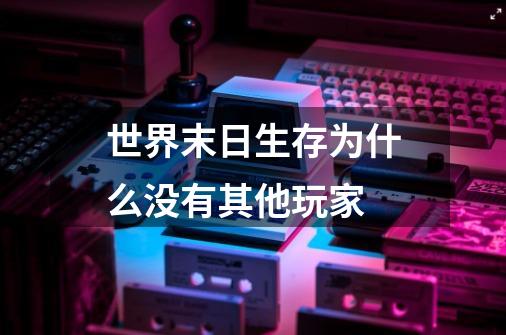 世界末日生存为什么没有其他玩家-第1张-游戏信息-龙启网