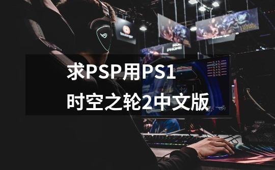 求PSP用PS1时空之轮2中文版-第1张-游戏信息-龙启网