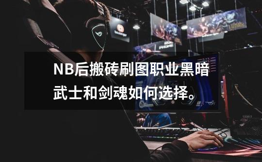 NB后搬砖刷图职业黑暗武士和剑魂如何选择。-第1张-游戏信息-龙启网