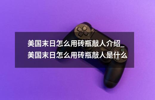 美国末日怎么用砖瓶敲人介绍_美国末日怎么用砖瓶敲人是什么-第1张-游戏信息-龙启网