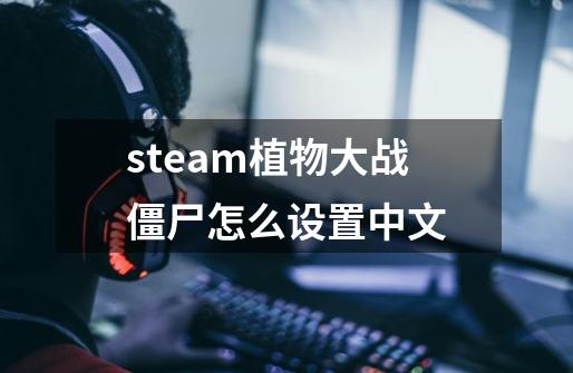 steam植物大战僵尸怎么设置中文-第1张-游戏信息-龙启网