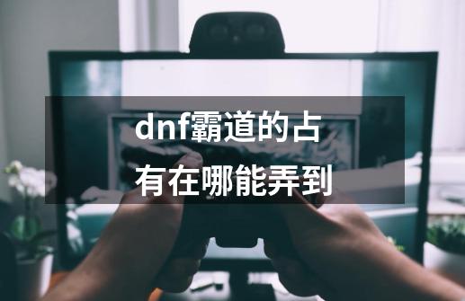 dnf霸道的占有在哪能弄到-第1张-游戏信息-龙启网