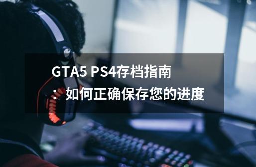 GTA5 PS4存档指南：如何正确保存您的进度-第1张-游戏信息-龙启网