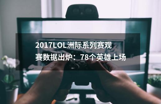 2017LOL洲际系列赛观赛数据出炉：78个英雄上场-第1张-游戏信息-龙启网