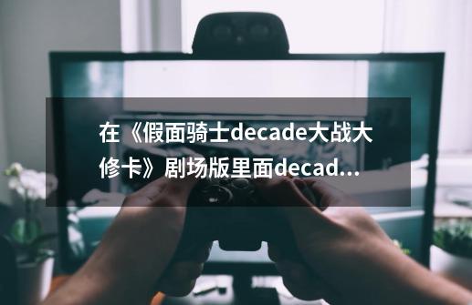 在《假面骑士decade大战大修卡》剧场版里面decade居然打不过影月，可是假面骑士BLUCK和Rx都打败了影月。-第1张-游戏信息-龙启网