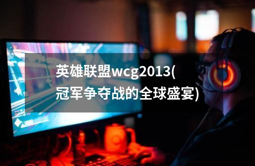 英雄联盟wcg2013(冠军争夺战的全球盛宴)-第1张-游戏信息-龙启网