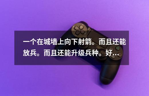 一个在城墙上向下射箭。而且还能放兵。而且还能升级兵种。好久好像是09年玩的。好像是三国那种的兵-第1张-游戏信息-龙启网