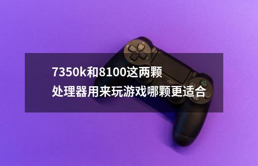 7350k和8100这两颗处理器用来玩游戏哪颗更适合-第1张-游戏信息-龙启网