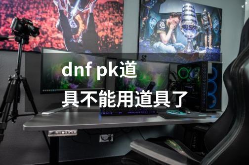 dnf pk道具不能用道具了-第1张-游戏信息-龙启网