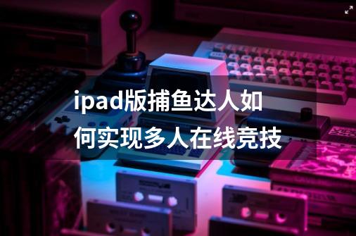 ipad版捕鱼达人如何实现多人在线竞技-第1张-游戏信息-龙启网