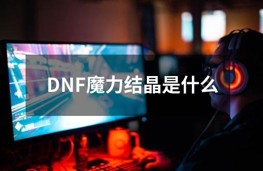 DNF魔力结晶是什么-第1张-游戏信息-龙启网