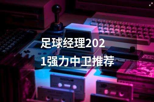 足球经理2021强力中卫推荐-第1张-游戏信息-龙启网