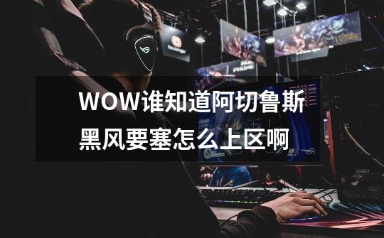 WOW谁知道阿切鲁斯黑风要塞怎么上区啊-第1张-游戏信息-龙启网