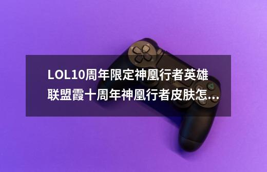 LOL10周年限定神凰行者英雄联盟霞十周年神凰行者皮肤怎么样lol十周年限定凤凰特效预览-第1张-游戏信息-龙启网