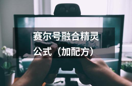 赛尔号融合精灵公式（加配方）-第1张-游戏信息-龙启网