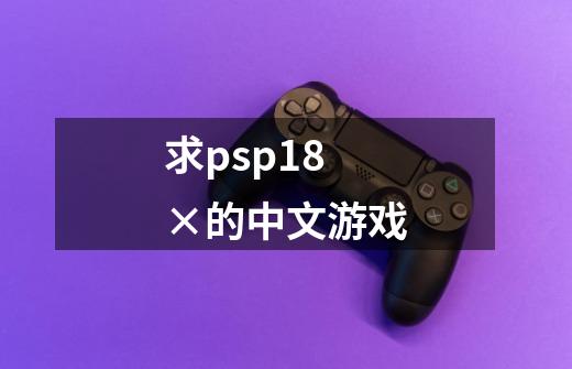 求psp18×的中文游戏-第1张-游戏信息-龙启网