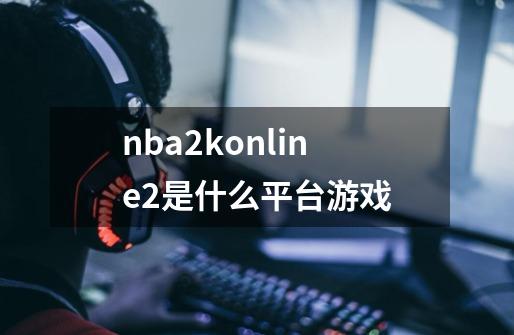 nba2konline2是什么平台游戏-第1张-游戏信息-龙启网