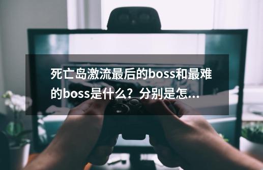 死亡岛激流最后的boss和最难的boss是什么？分别是怎么出现的？,死亡岛激流终极版汉化补丁-第1张-游戏信息-龙启网