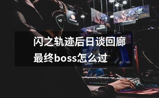 闪之轨迹后日谈回廊最终boss怎么过-第1张-游戏信息-龙启网