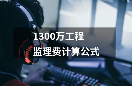 1300万工程监理费计算公式-第1张-游戏信息-龙启网