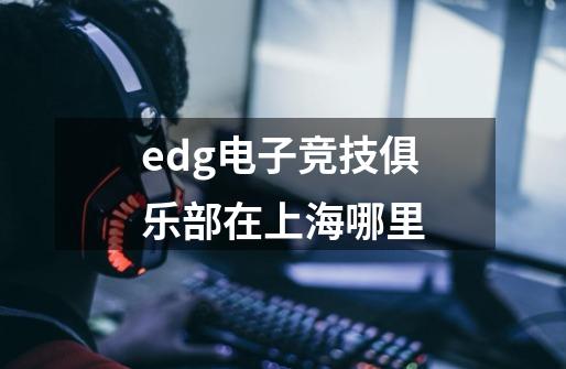 edg电子竞技俱乐部在上海哪里-第1张-游戏信息-龙启网