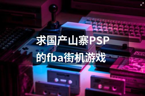 求国产山寨PSP的fba街机游戏-第1张-游戏信息-龙启网