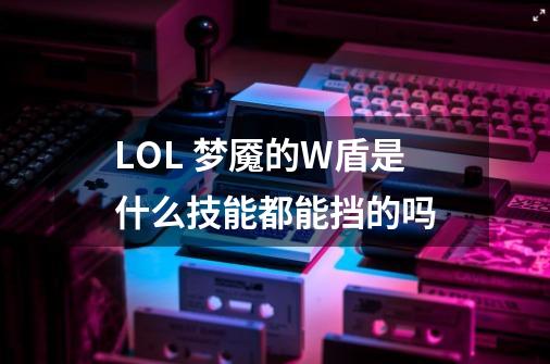 LOL 梦魇的W盾是什么技能都能挡的吗-第1张-游戏信息-龙启网