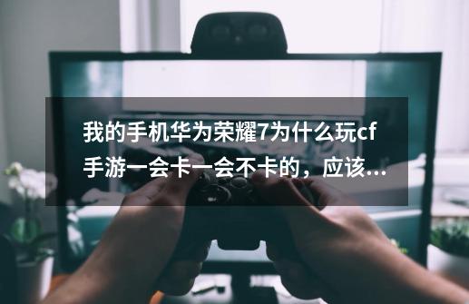 我的手机华为荣耀7为什么玩cf手游一会卡一会不卡的，应该不是配置问题吧，求大神帮助-第1张-游戏信息-龙启网