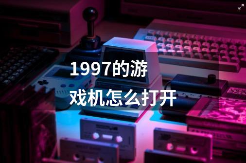 1997的游戏机怎么打开-第1张-游戏信息-龙启网